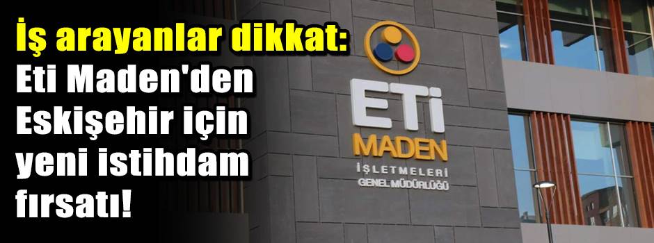 İş arayanlar dikkat: Eti Maden'den Eskişehir için yeni istihdam fırsatı!
