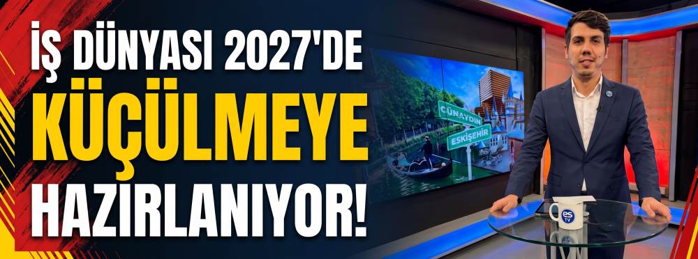 İş dünyası 2027’de küçülmeye hazırlanıyor!