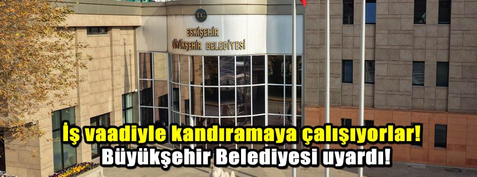 İş vaadiyle kandıramaya çalışıyorlar!  Büyükşehir Belediyesi uyardı!
