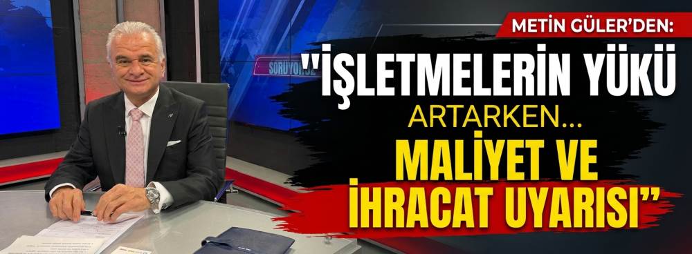 İşletmelerin yükü artıyor! Metin Güler'den maliyet ve ihracat uyarısı