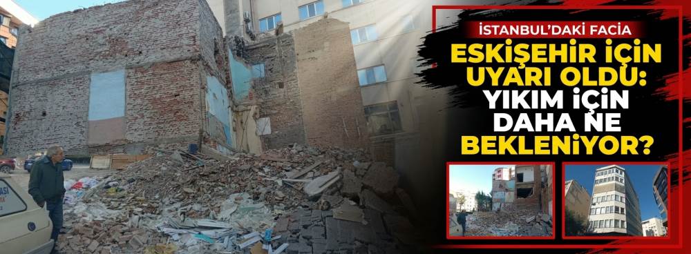 İstanbul’daki facia Eskişehir için uyarı oldu: Yıkım için daha ne bekleniyor?