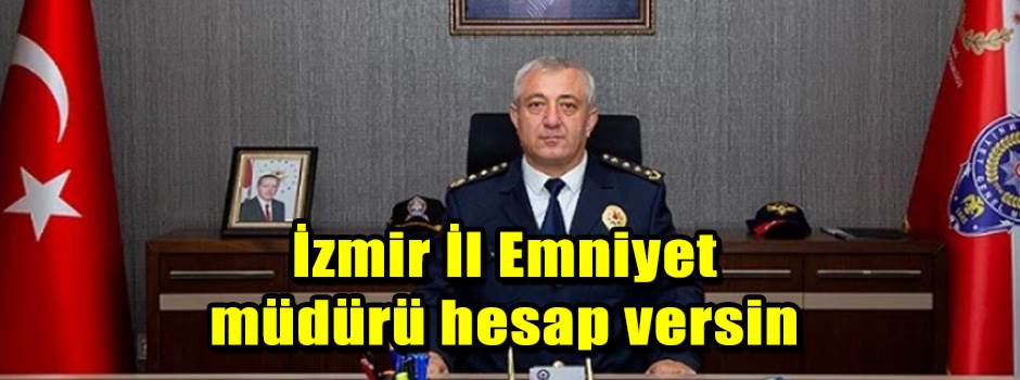 İzmir İl Emniyet müdürü hesap versin