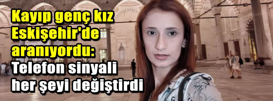 Kayıp genç kız Eskişehir'de aranıyordu: Telefon sinyali her şeyi değiştirdi
