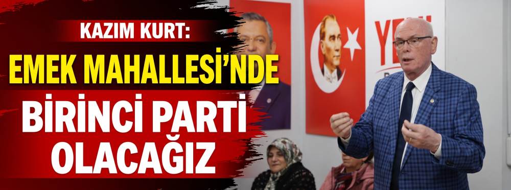 Kazım Kurt: Emek Mahallesi’nde birinci parti olacağız