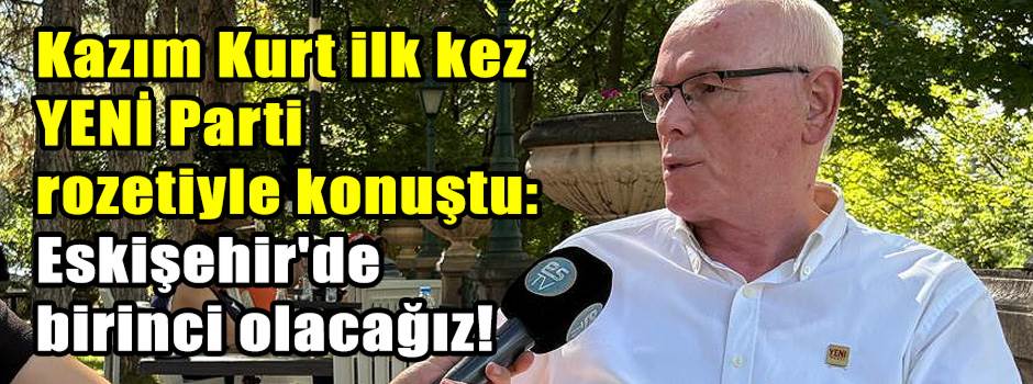 Kazım Kurt ilk kez YENİ Parti rozetiyle konuştu: Eskişehir'de birinci olacağız!