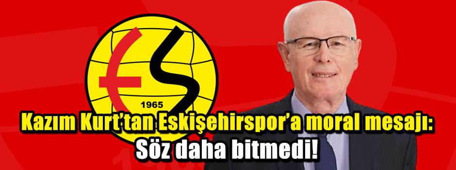 Kazım Kurt’tan Eskişehirspor’a moral mesajı: …