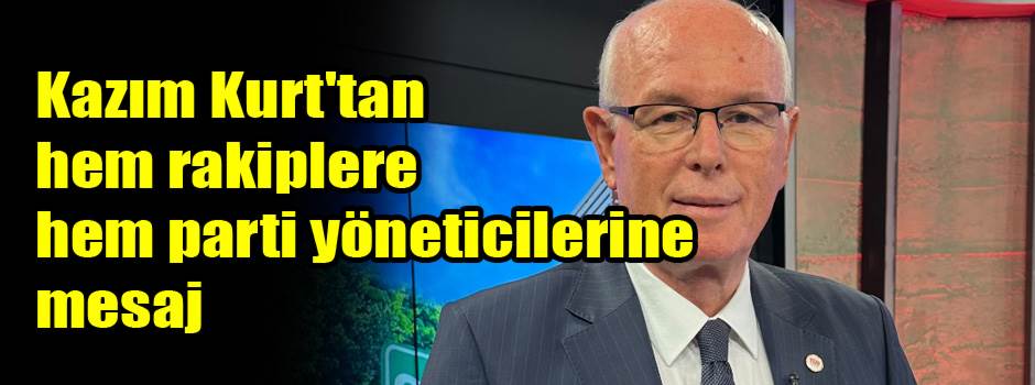 Kazım Kurt'tan hem rakiplere hem parti yöneticilerine mesaj