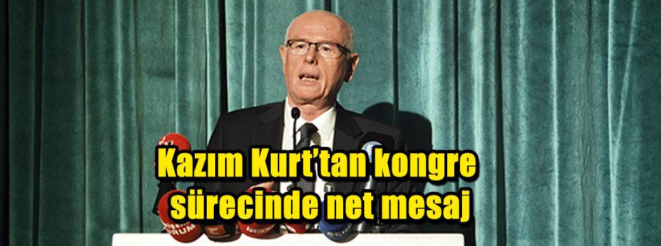 Kazım Kurt'tan kongre sürecinde net mesaj