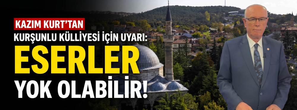 Kazım Kurt’tan Kurşunlu Külliyesi için uyarı: Eserler yok olabilir!