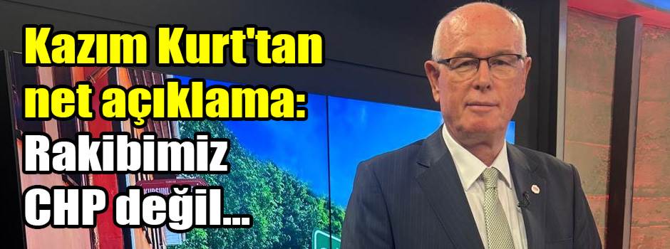 Kazım Kurt'tan net açıklama: Rakibimiz CHP değil...