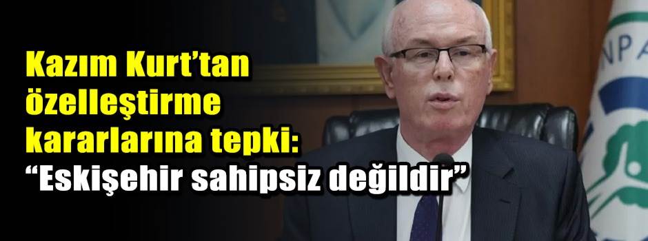 Kazım Kurt’tan özelleştirme kararlarına tepki…