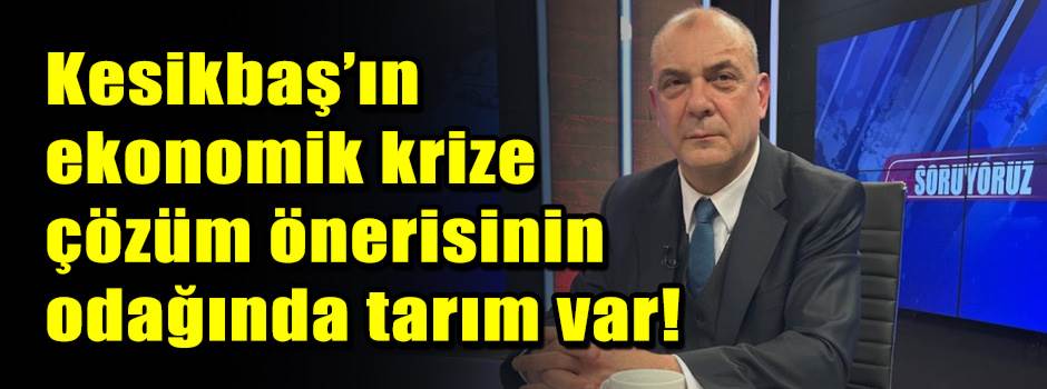 Kesikbaş’ın ekonomik krize çözüm önerisinin odağında tarım var!
