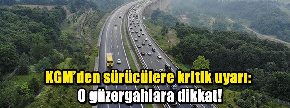 KGM’den sürücülere kritik uyarı: O güzergahlara dikkat!
