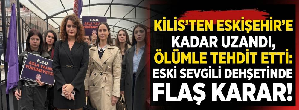 Kilis’ten Eskişehir’e kadar uzandı, ölümle tehdit etti: Eski sevgili dehşetinde flaş karar!