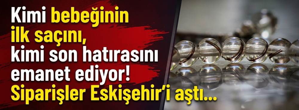 Kimi bebeğinin ilk saçını, kimi son hatırasını emanet ediyor! Siparişler Eskişehir'i aştı...