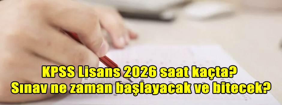 KPSS Lisans 2026 saat kaçta? Sınav ne zaman başlayacak ve bitecek?