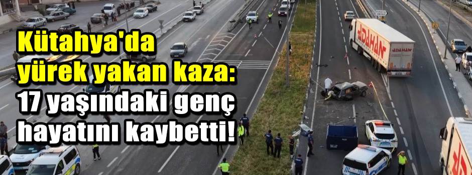 Kütahya'da yürek yakan kaza: 17 yaşındaki geç hayatını kaybetti!