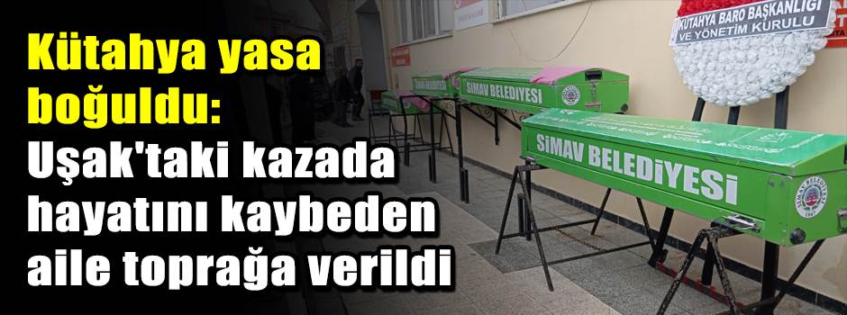 Kütahya yasa boğuldu: Uşak'taki kazada hayatını kaybeden aile toprağa verildi