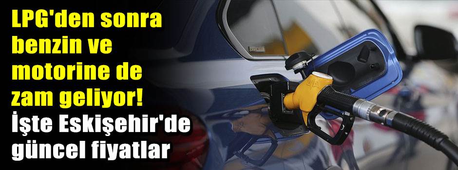 LPG'den sonra benzin ve motorine de zam geliyor! İşte Eskişehir'de güncel fiyatlar