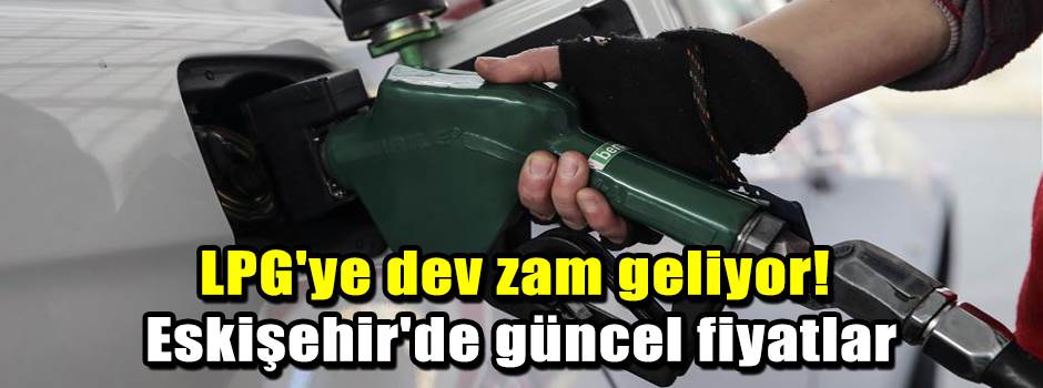 LPG'ye dev zam geliyor! Eskişehir'de güncel fiyatlar