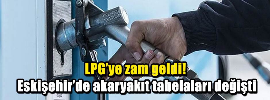LPG'ye zam geldi! Eskişehir'de akkaryakıt tabelaları değişti