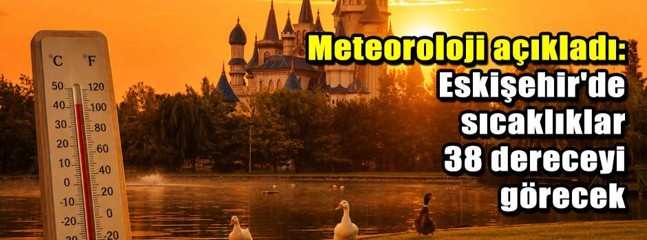 Meteoroloji açıkladı: Eskişehir'de sıcaklıklar 38 dereceyi görecek