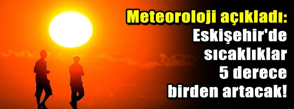 Meteoroloji açıkladı: Eskişehir'de sıcaklıklar 5 derece birden artacak!