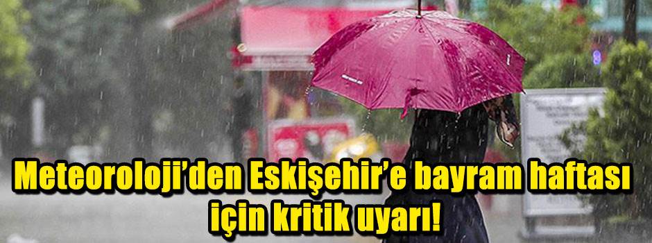 Meteoroloji’den Eskişehir'e bayram haftası için kritik uyarı!