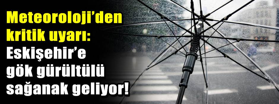 Meteoroloji’den kritik uyarı: Eskişehir’e gök…
