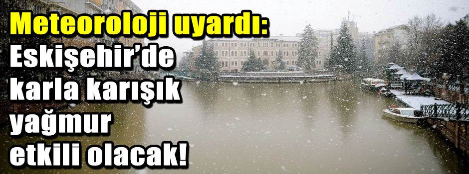 Meteoroloji uyardı: Eskişehir’de karla karışı…