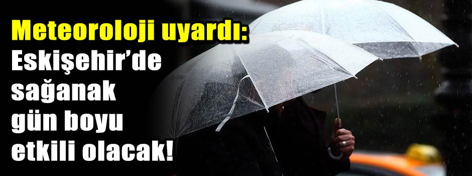Meteoroloji uyardı: Eskişehir’de sağanak gün boyu etkili olacak!