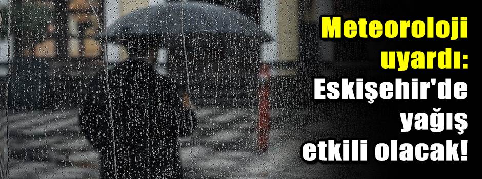 Meteoroloji uyardı: Eskişehir'de yağış etkili olacak!