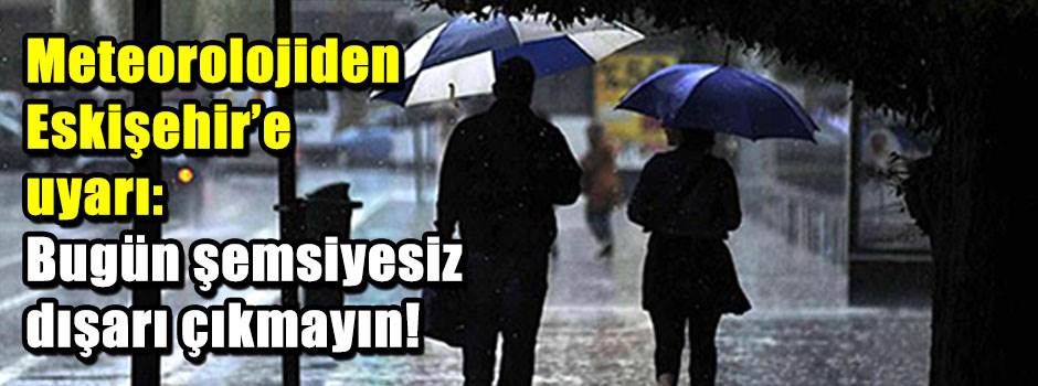 Meteorolojiden Eskişehir'e uyarı: Bugün şemsiyesiz dışarı çıkmayın!