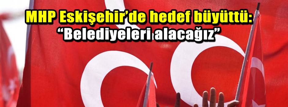 MHP Eskişehir’de hedef büyüttü: “Belediyeleri…