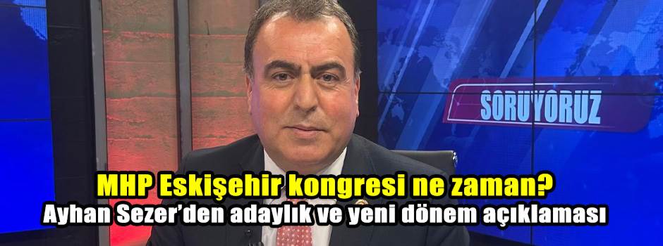 MHP Eskişehir kongresi ne zaman? Ayhan Sezer’den adaylık ve yeni dönem açıklaması
