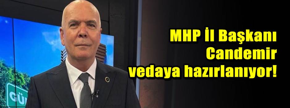 MHP İl Başkanı Candemir vedaya hazırlanıyor!