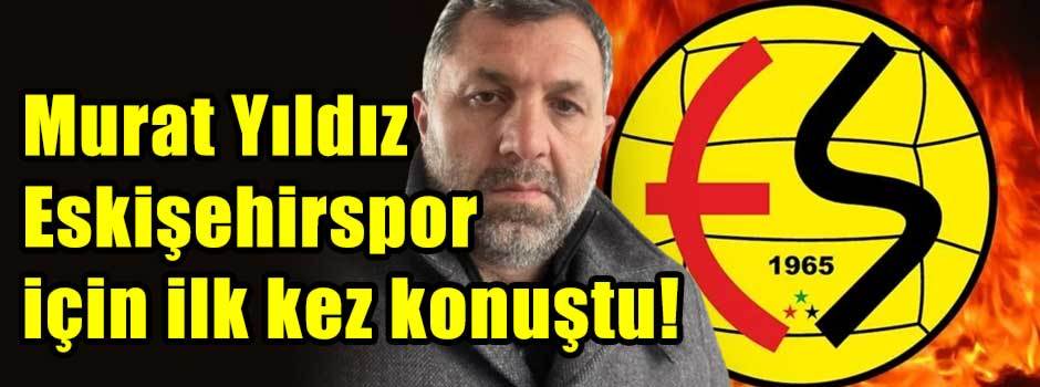 Murat Yıldız Eskişehirspor için ilk kez konuş…