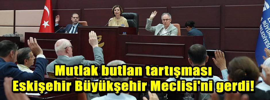 Mutlak butlan tartışması Eskişehir Büyükşehir Meclisi'ni gerdi!