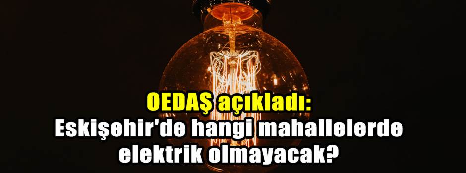OEDAŞ açıkladı: Eskişehir'de hangi mahallelerde elektrik olmayacak?
