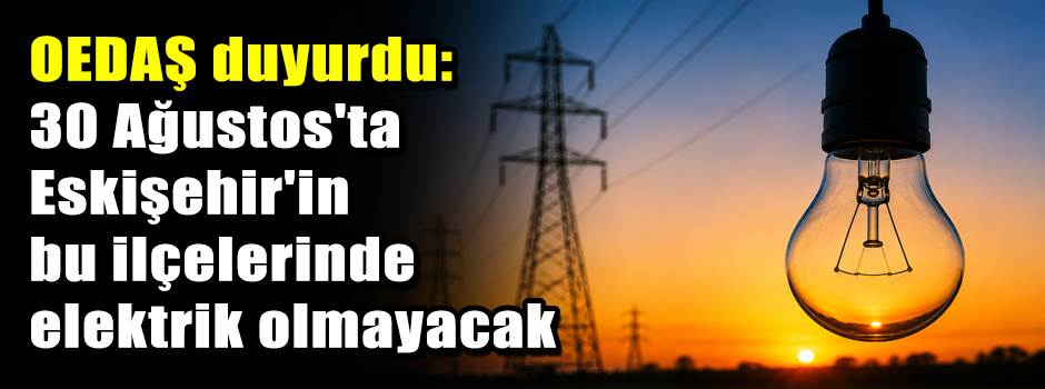 OEDAŞ duyurdu: 30 Ağustos'ta Eskişehir'in bu ilçelerinde elektrik olmayacak