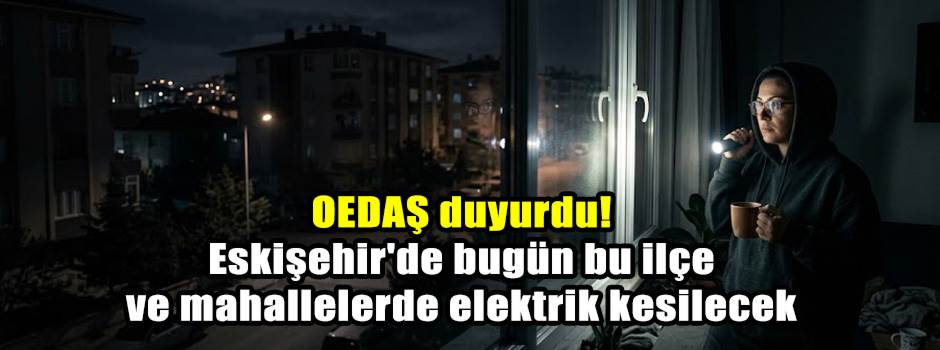 OEDAŞ duyurdu! Eskişehir'de bugün bu ilçe ve …