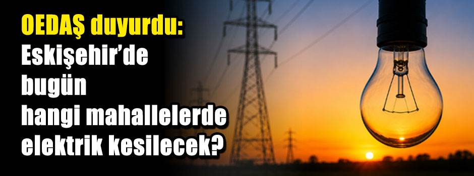 OEDAŞ duyurdu: Eskişehir’de bugün hangi mahallelerde elektrik kesilecek?