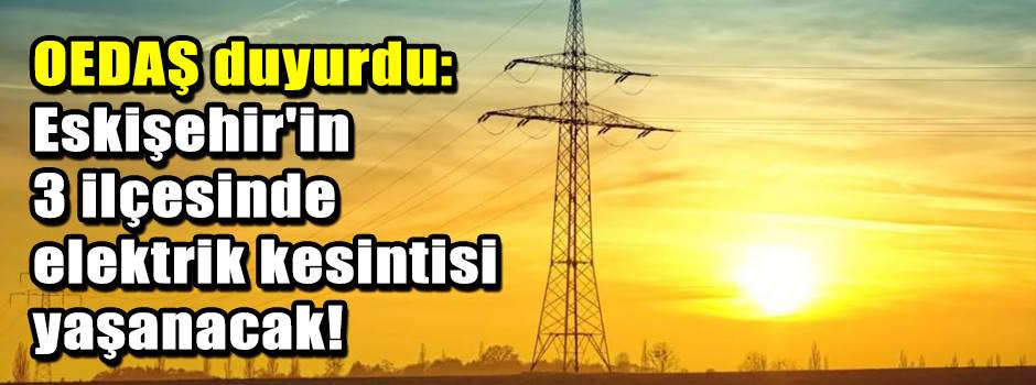 OEDAŞ duyurdu: Eskişehir'in 3 ilçesinde elekt…