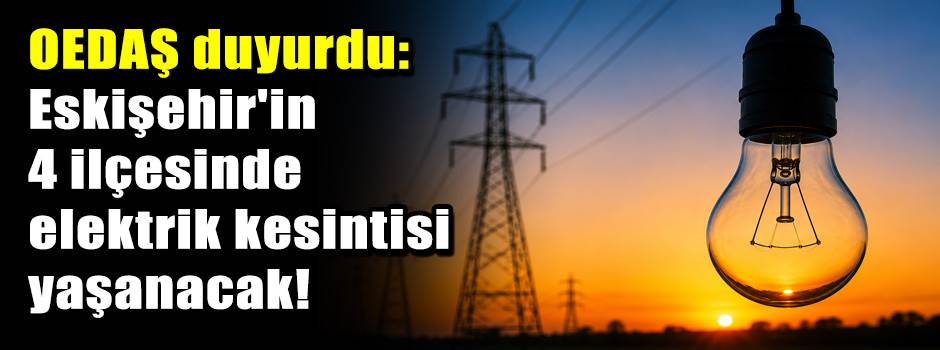OEDAŞ duyurdu: Eskişehir'in 4 ilçesinde elektrik kesintisi yaşanacak!