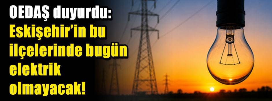 OEDAŞ duyurdu: Eskişehir'in bu ilçelerinde bugün elektrik olmayacak!