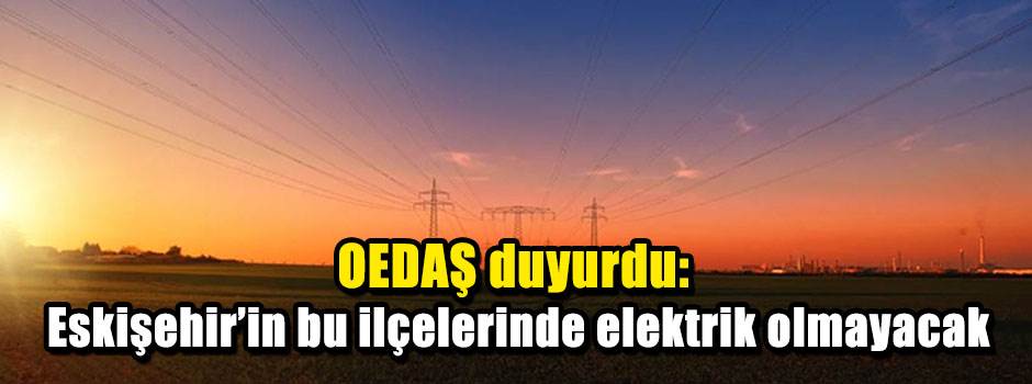 OEDAŞ duyurdu: Eskişehir'in bu ilçelerinde elektrik olmayacak