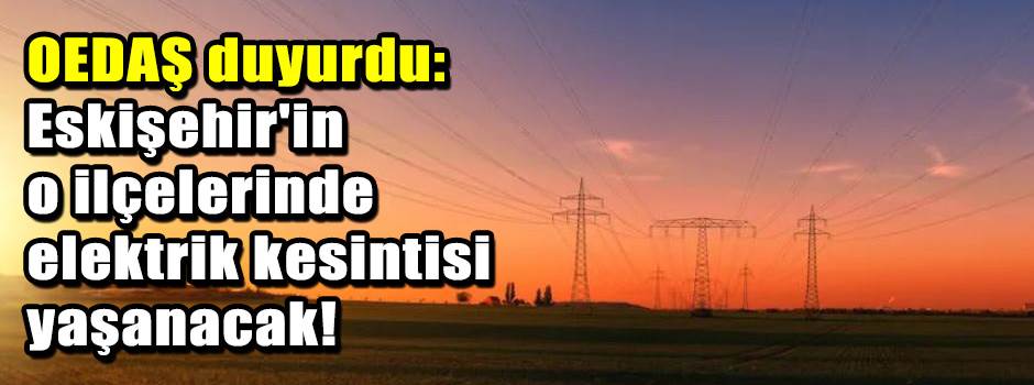 OEDAŞ duyurdu: Eskişehir'in o ilçelerinde ele…