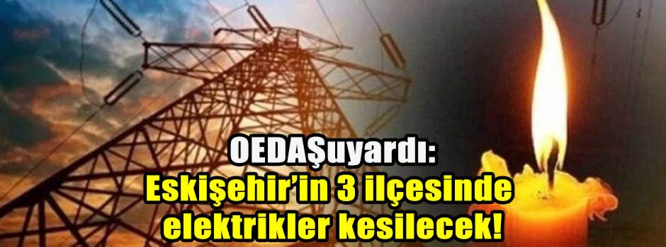 OEDAŞ uyardı: Eskişehir'in 3 ilçesinde elektrikler kesilecek!