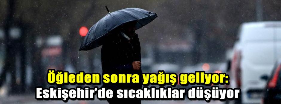 Öğleden sonra yağış geliyor: Eskişehir’de sıcaklıklar düşüyor