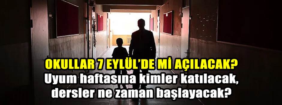 OKULLAR 7 EYLÜL’DE Mİ AÇILACAK? Uyum haftasına kimler katılacak, dersler ne zaman başlayacak?